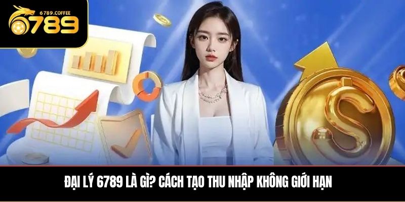Đại lý 6789 là gì? Cách tạo thu nhập không giới hạn