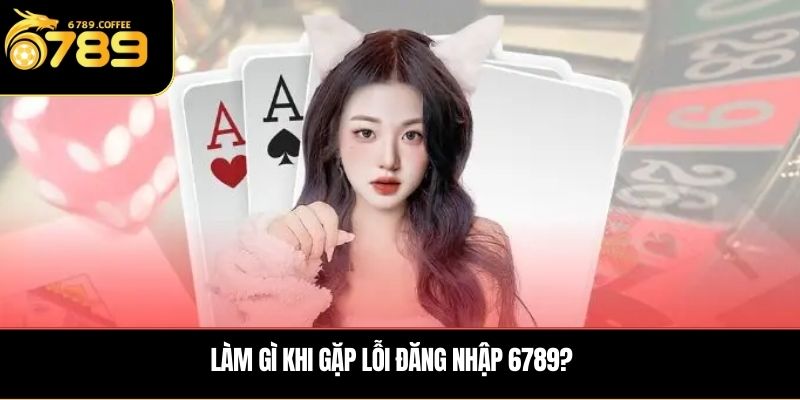 Làm gì khi gặp lỗi đăng nhập 6789?