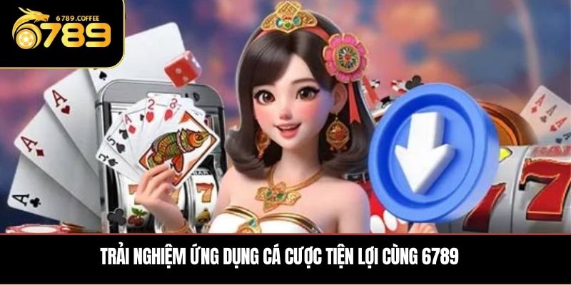 Trải nghiệm ứng dụng cá cược tiện lợi cùng 6789