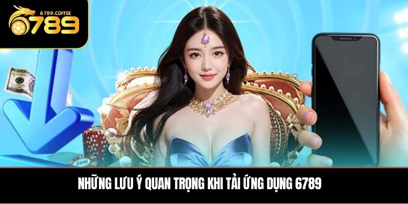 Những lưu ý quan trọng khi tải ứng dụng 6789
