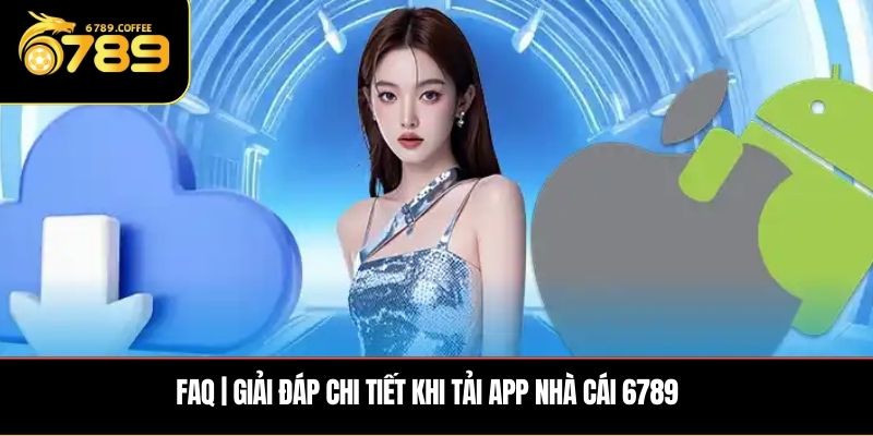 FAQ | Giải đáp chi tiết khi tải app nhà cái 6789