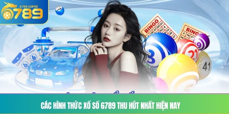 Các hình thức xổ số 6789 thu hút nhất hiện nay